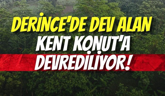 DERİNCE’DE DEV ALAN KENT KONUT’A DEVREDİLİYOR