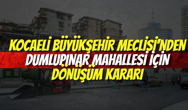 Kocaeli Büyükşehir Meclisi’nden Dumlupınar Mahallesi İçin Dönüşüm Kararı