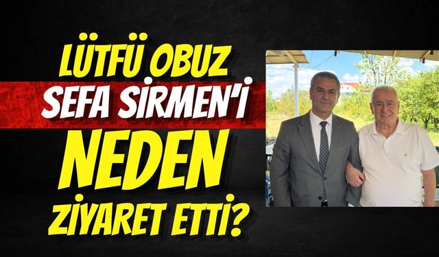 Lütfü Obuz Sefa Sirmen’i Neden Ziyaret Etti?