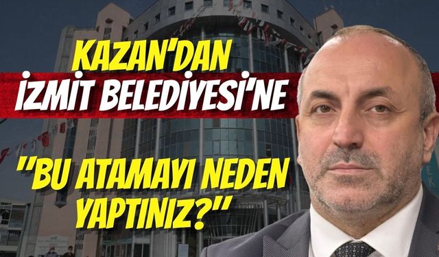 Kazan’dan İzmit Belediyesi’ne: "Bu Atamayı Neden Yaptınız?"