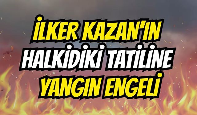 İlker Kazan'ın Halkidiki Tatiline Yangın Engeli