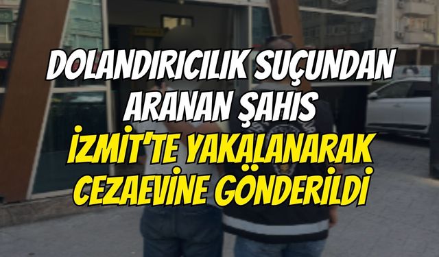 Dolandırıcılık Suçundan Aranan Şahıs İzmit’te Yakalanarak Cezaevine Gönderildi
