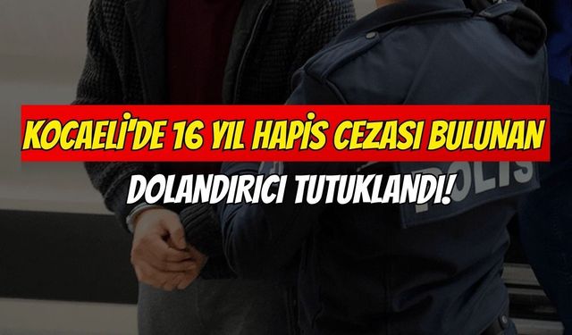 Kocaeli'de 16 Yıl Hapis Cezası Bulunan Dolandırıcı Tutuklandı!