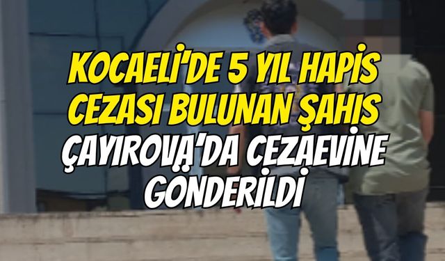 Kocaeli’de 5 Yıl Hapis Cezası Bulunan Şahıs Çayırova’da Cezaevine Gönderildi