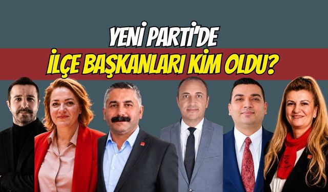 Yeni Parti'de İlçe Başkanları Kim Oldu?