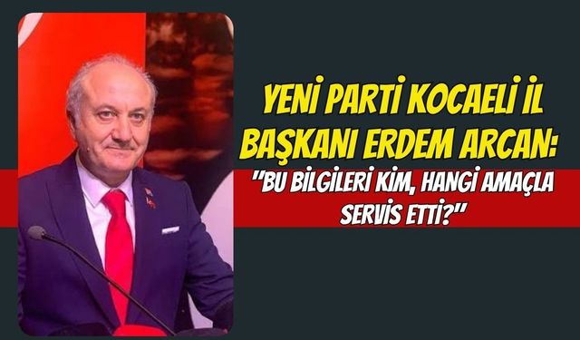 YENİ Parti Kocaeli İl Başkanı Erdem Arcan: "Bu Bilgileri Kim, Hangi Amaçla Servis Etti?"