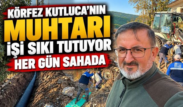 Körfez Kutluca’nın muhtarı işi sıkı tutuyor: Her gün sahada