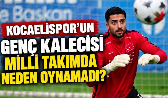 Kocaelispor’un genç kalecisi milli takımda neden oynamadı?