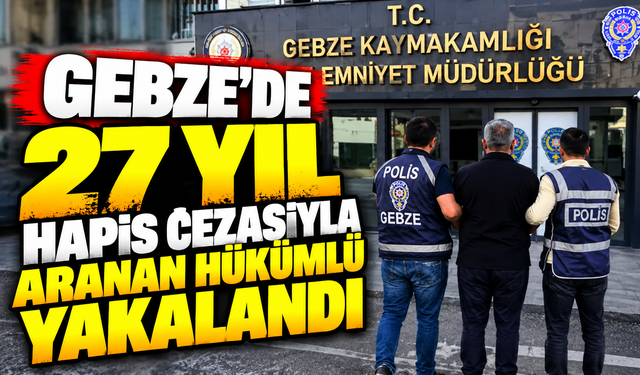 Gebze’de 27 yıl hapis cezasıyla aranan hükümlü yakalandı
