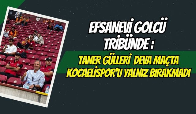 Efsanevi Golcü Tribünde : Taner Gülleri Deva Maçta Kocaelispor'u Yalnız Bırakmadı