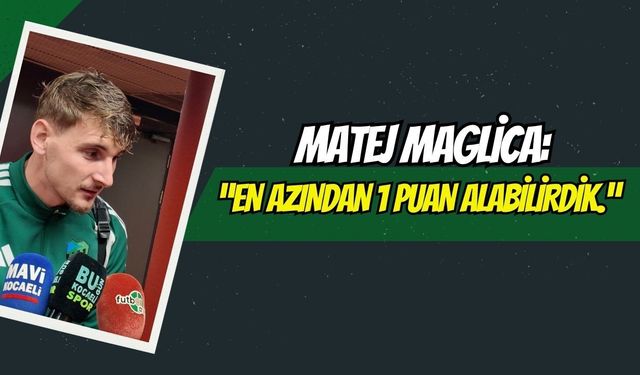 Matej Maglıca: “En azından 1 puan alabilirdik.”