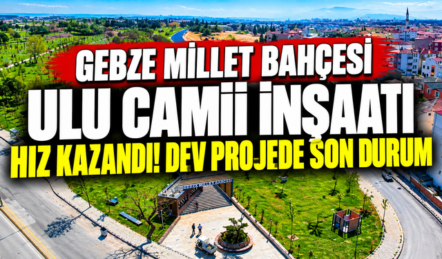 Gebze Millet Bahçesi Ulu Camii İnşaatı Hız Kazandı! Dev Projede Son Durum
