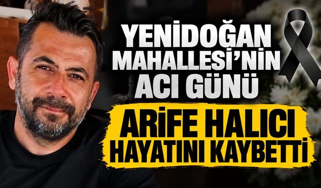 Yenidoğan Mahallesi’nin Acı Günü: Arife Halıcı Hayatını Kaybetti