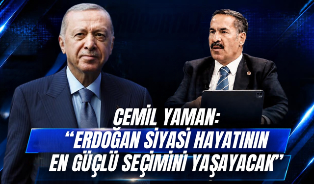 Cemil Yaman: “Erdoğan siyasi hayatının en güçlü seçimini yaşayacak”