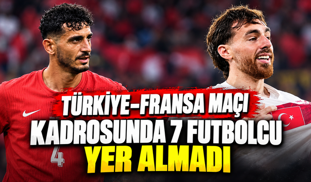 Türkiye–Fransa maçı kadrosunda 7 futbolcu yer almadı