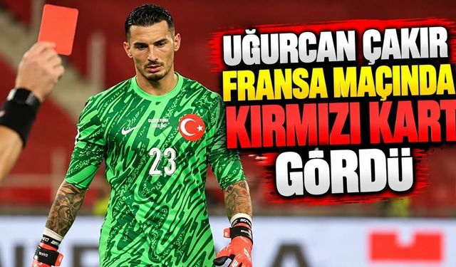 Uğurcan Çakır Fransa maçında kırmızı kart gördü