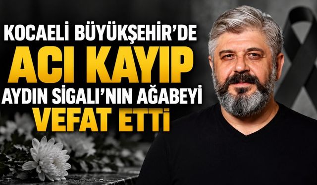Kocaeli Büyükşehir’de Acı Kayıp: Aydın Sigalı’nın Ağabeyi Vefat Etti