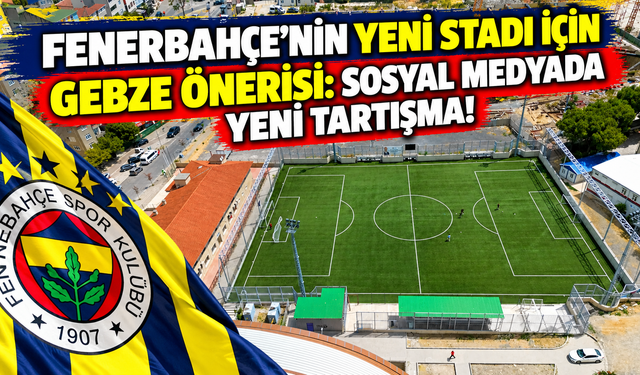 Fenerbahçe’nin Yeni Stadı İçin Gebze Önerisi: Sosyal Medyada Yeni Tartışma!