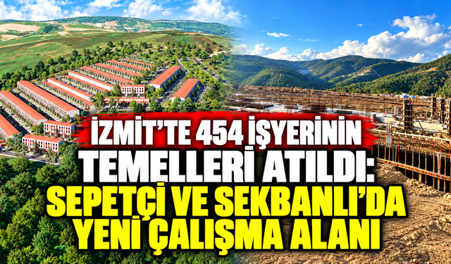 İzmit’te 454 işyerinin temelleri atıldı: Sepetçi ve Sekbanlı’da yeni çalışma alanı