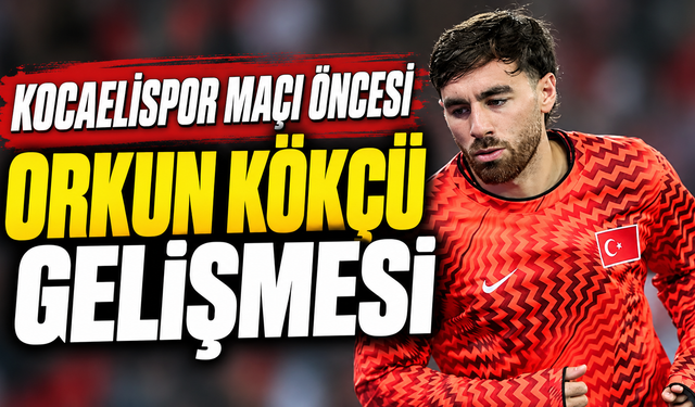 Kocaelispor maçı öncesi Orkun Kökçü gelişmesi