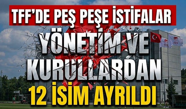 TFF’de peş peşe istifalar: yönetim ve kurullardan 12 isim ayrıldı