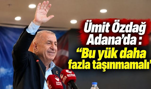 Ümit Özdağ Adana’da : “Bu yük daha fazla taşınmamalı”
