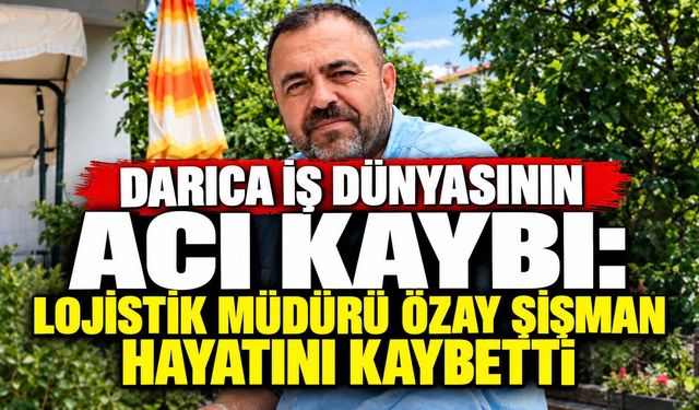 Darıca İş Dünyasının Acı Kaybı: Lojistik Müdürü Özay Şişman Hayatını Kaybetti