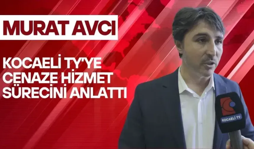 MURAT AVCI KOCAELİ TY’YE CENAZE HİZMET SÜRECİNİ ANLATTI