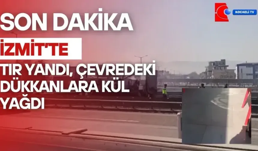SON DAKİKA: İzmit'te Tır Yandı, Çevredeki Dükkanlara Kül Yağdı