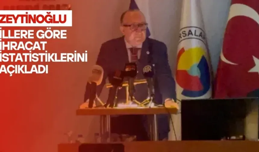 Ayhan Zeytinoğlu illere göre ihracat istatistiklerini açıkladı