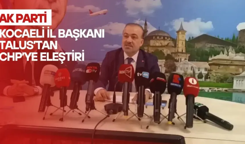 AK Parti Kocaeli İl Başkanı Talus’tan CHP’ye Eleştiri