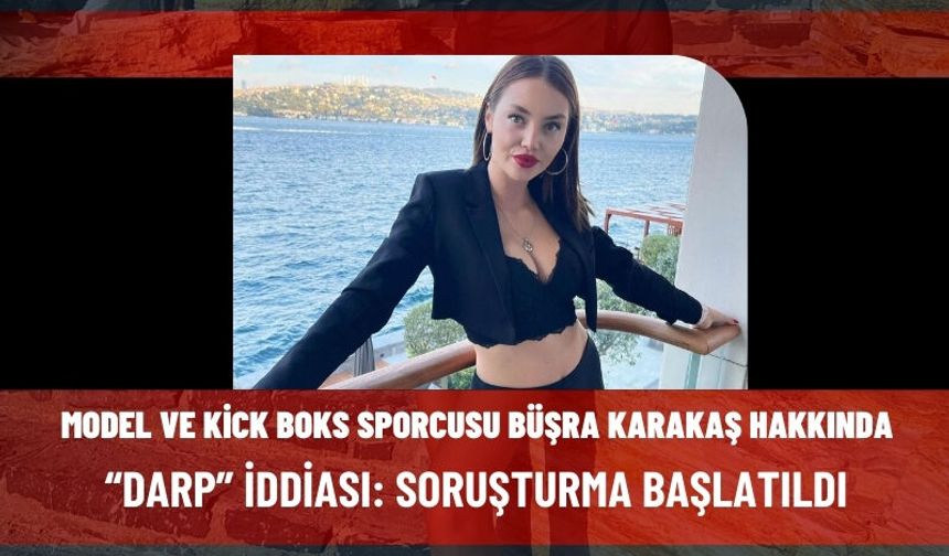 Model ve Kick Boks Sporcusu Büşra Karakaş Hakkında “Darp” İddiası: Soruşturma Başlatıldı