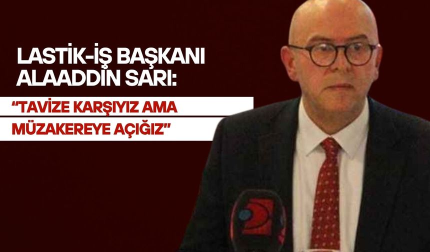 Lastik-İş Başkanı Alaaddin Sarı: "Tavize karşıyız ama müzakereye açığız"