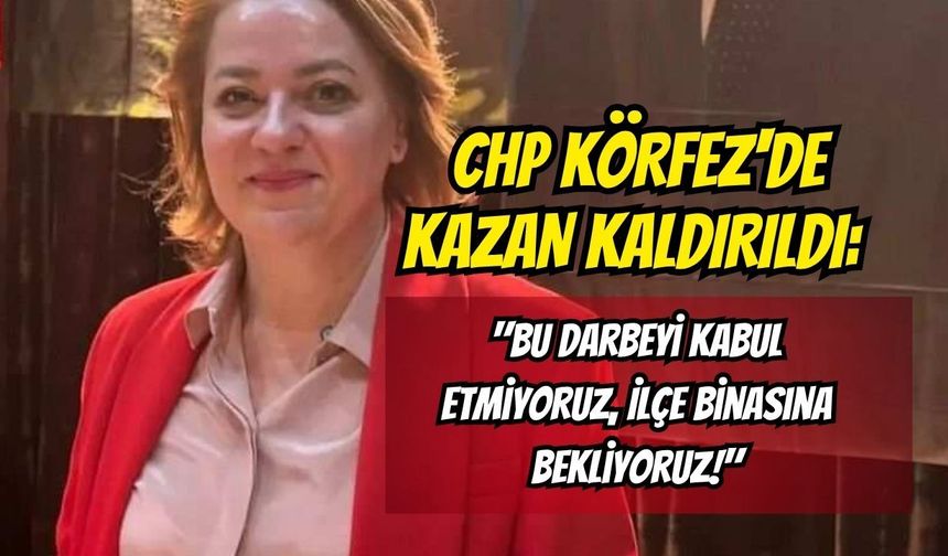 CHP Körfez'de Kazan Kaldırıldı: "Bu Darbeyi Kabul Etmiyoruz, İlçe Binasına Bekliyoruz!"