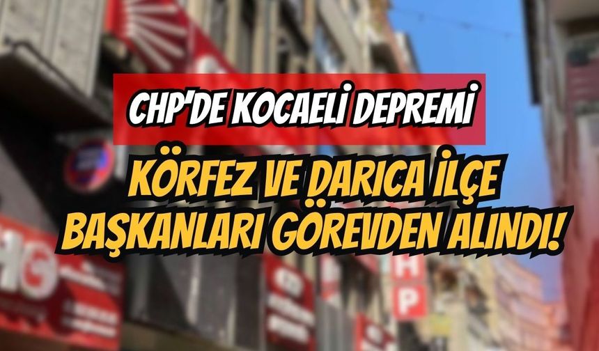 CHP’de Kocaeli Depremi: Körfez ve Darıca İlçe Başkanları Görevden Alındı!