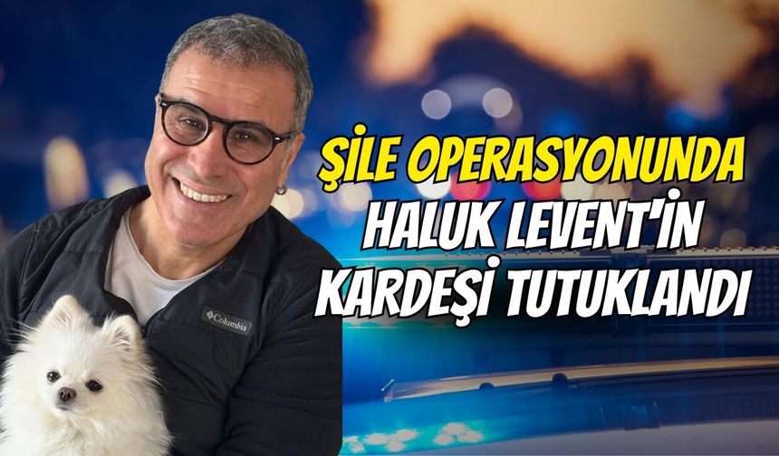 Şile Operasyonunda Haluk Levent'in Kardeşi Tutuklandı
