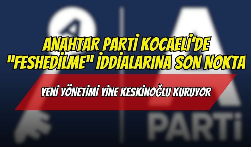 Anahtar Parti Kocaeli’de “Feshedilme” İddialarına Son Nokta: Yeni Yönetimi Yine Keskinoğlu Kuruyor