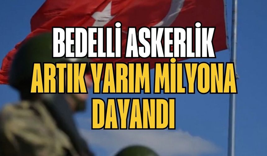 Bedelli askerlik artık yarım milyona dayandı