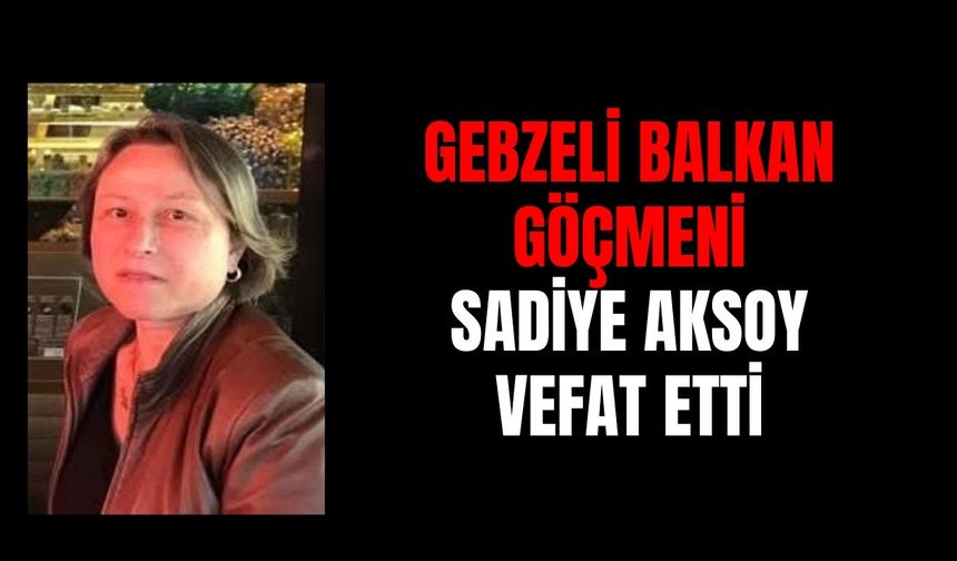 Gebzeli Balkan göçmeni Sadiye Aksoy vefat etti