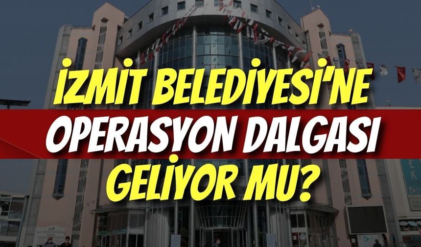 İzmit Belediyesi’ne Operasyon Dalgası Geliyor mu?