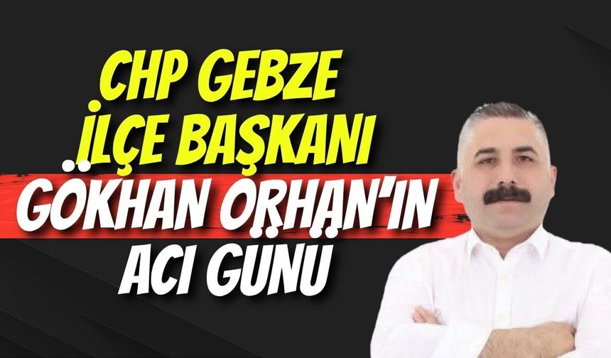 CHP Gebze İlçe Başkanı Gökhan Orhan’ın Acı Günü