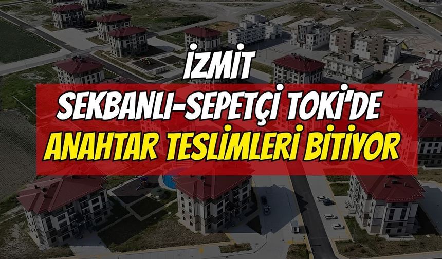 İzmit Sekbanlı-Sepetçi TOKİ’de anahtar teslimleri bitiyor: Son gün 7 Temmuz!