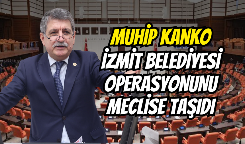 Muhip Kanko İzmit Belediyesi Operasyonunu Meclise Taşıdı