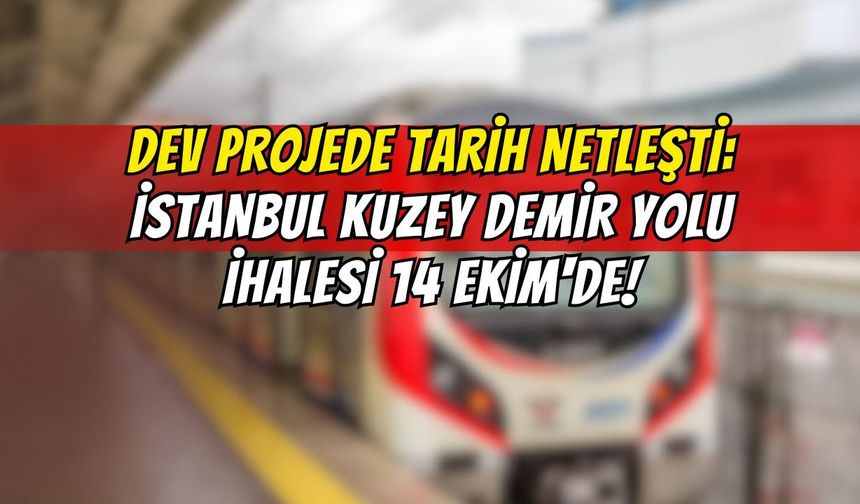 Dev Projede Tarih Netleşti: İstanbul Kuzey Demir Yolu İhalesi 14 Ekim'de!