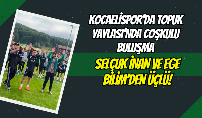 Kocaelispor’da Topuk Yaylası’nda Coşkulu Buluşma: Selçuk İnan ve Ege Bilim’den Üçlü!