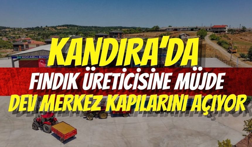 Kandıra’da Fındık Üreticisine Müjde: Dev Merkez Kapılarını Açıyor
