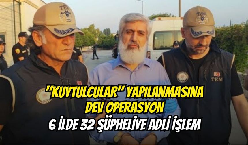"Kuytulcular" Yapılanmasına Dev Operasyon: 6 İlde 32 Şüpheliye Adli İşlem