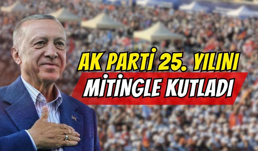 AK Parti 25. Yılını Mitingle Kutladı: Erdoğan’dan "Daha Yeni Başlıyoruz" Mesajı