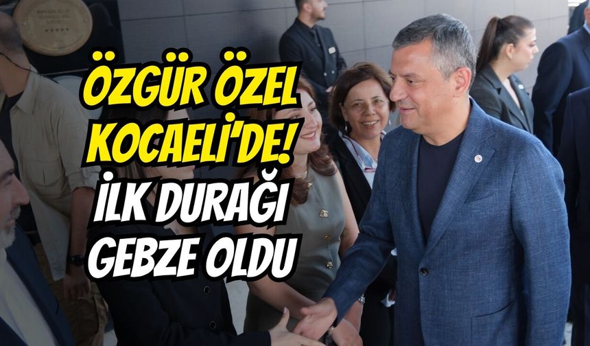Özgür Özel Kocaeli’de! İlk durağı Gebze oldu