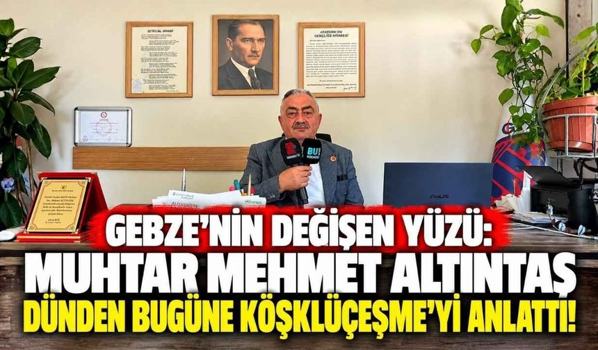 Gebze’nin Değişen Yüzü: Muhtar Mehmet Altıntaş Dünden Bugüne Köşklüçeşme’yi Anlattı!